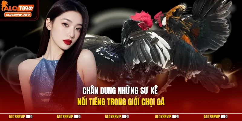 Chân dung những sư kê nổi tiếng trong giới chọi gà